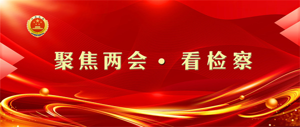 【两会专题之一】深化“检察+网格” 高质量服务保障基层社会治理现代化